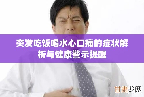 突发吃饭喝水心口痛的症状解析与健康警示提醒
