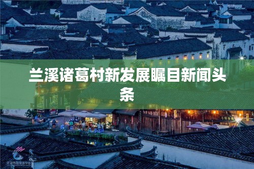兰溪诸葛村新发展瞩目新闻头条