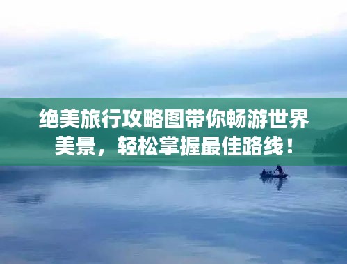 绝美旅行攻略图带你畅游世界美景，轻松掌握最佳路线！