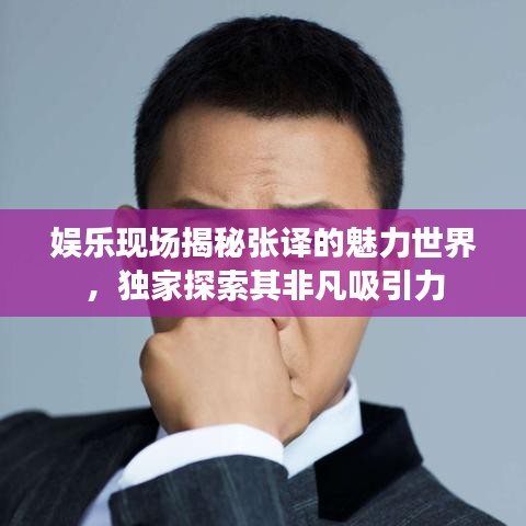 娱乐现场揭秘张译的魅力世界，独家探索其非凡吸引力