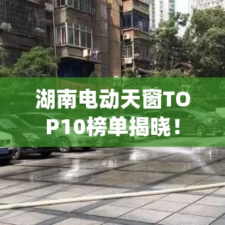 湖南电动天窗TOP10榜单揭晓！