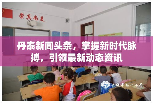 丹泰新闻头条，掌握新时代脉搏，引领最新动态资讯