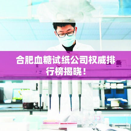 合肥血糖试纸公司权威排行榜揭晓！