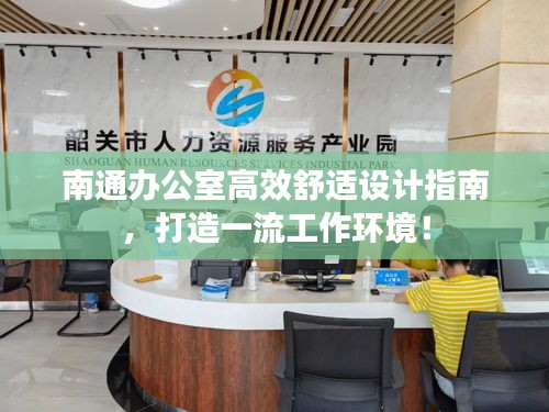 南通办公室高效舒适设计指南，打造一流工作环境！