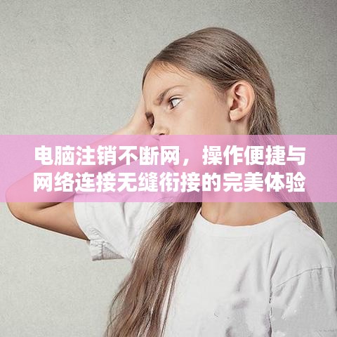 电脑注销不断网，操作便捷与网络连接无缝衔接的完美体验