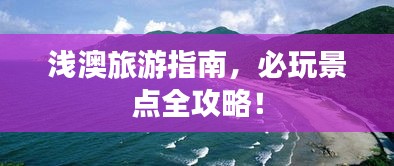 浅澳旅游指南，必玩景点全攻略！