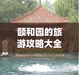 颐和园的旅游攻略大全，玩转历史名胜，尽享园林艺术之美