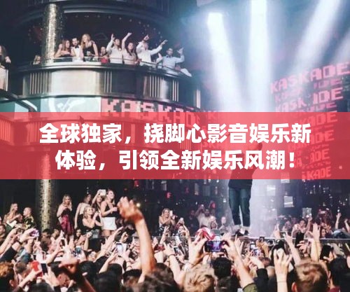 全球独家，挠脚心影音娱乐新体验，引领全新娱乐风潮！