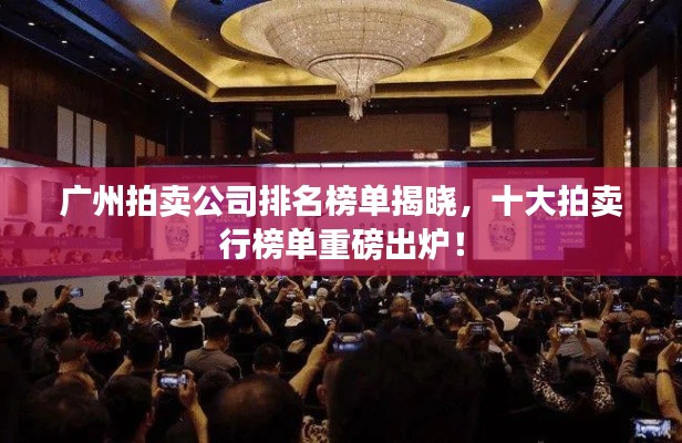 广州拍卖公司排名榜单揭晓，十大拍卖行榜单重磅出炉！
