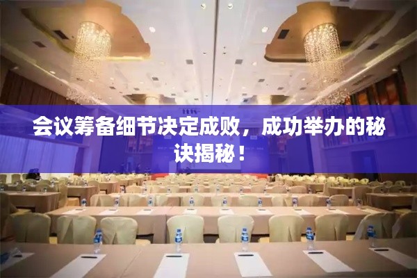 会议筹备细节决定成败，成功举办的秘诀揭秘！