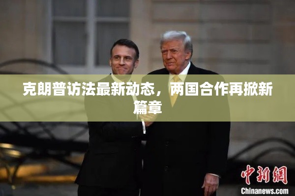 克朗普访法最新动态，两国合作再掀新篇章