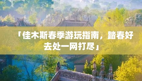 「佳木斯春季游玩指南，踏春好去处一网打尽」