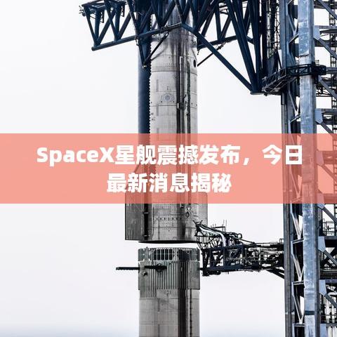 SpaceX星舰震撼发布，今日最新消息揭秘