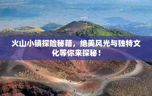 火山小镇探险秘籍，绝美风光与独特文化等你来探秘！