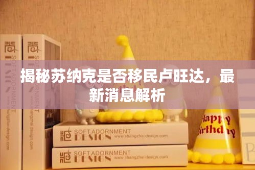 揭秘苏纳克是否移民卢旺达，最新消息解析