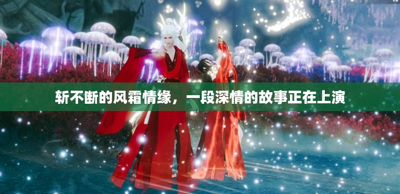 斩不断的风霜情缘，一段深情的故事正在上演