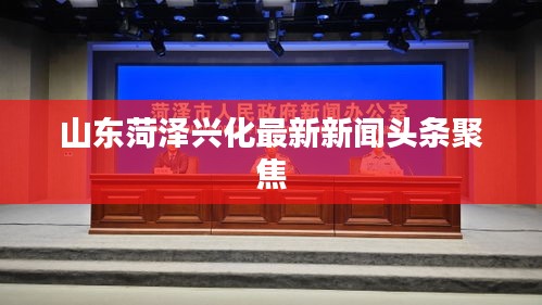 山东菏泽兴化最新新闻头条聚焦