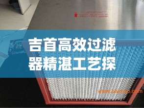 吉首高效过滤器精湛工艺探索，高效过滤技术的深度加工之旅