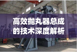 高效抛丸器总成的技术深度解析与应用探讨