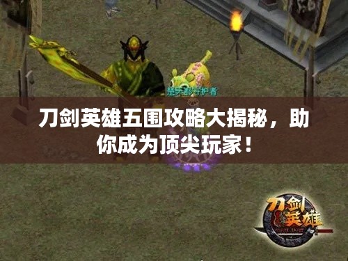 刀剑英雄五围攻略大揭秘，助你成为顶尖玩家！