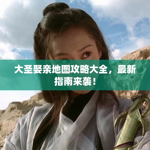 大圣娶亲地图攻略大全，最新指南来袭！