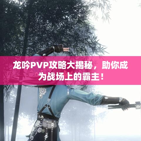 龙吟PVP攻略大揭秘，助你成为战场上的霸主！