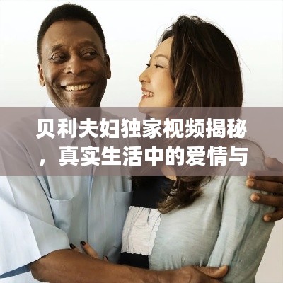 贝利夫妇独家视频揭秘，真实生活中的爱情与家庭时光