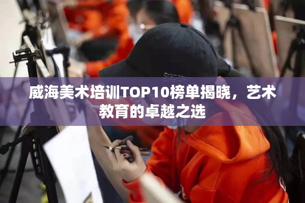 威海美术培训TOP10榜单揭晓，艺术教育的卓越之选