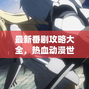 最新番剧攻略大全，热血动漫世界探索指南