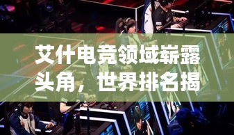艾什电竞领域崭露头角，世界排名揭秘！