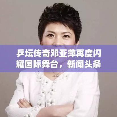 乒坛传奇邓亚萍再度闪耀国际舞台，新闻头条揭秘其辉煌成就