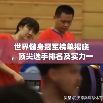 世界健身冠军榜单揭晓，顶尖选手排名及实力一览