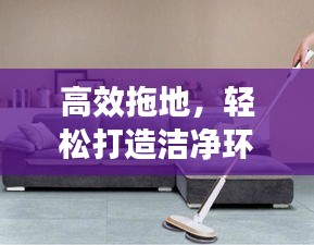 高效拖地，轻松打造洁净环境，享受愉悦清洁体验