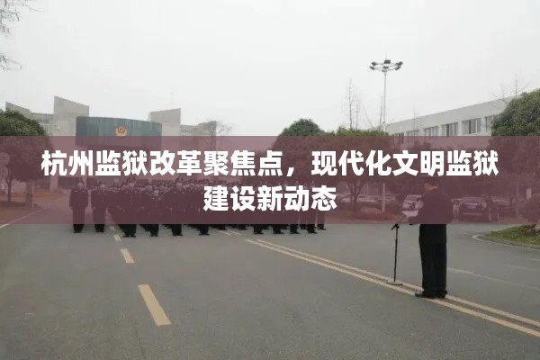 杭州监狱改革聚焦点，现代化文明监狱建设新动态