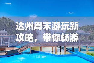 达州周末游玩新攻略，带你畅游无限乐趣之地