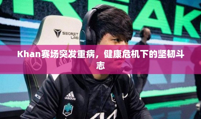 Khan赛场突发重病，健康危机下的坚韧斗志