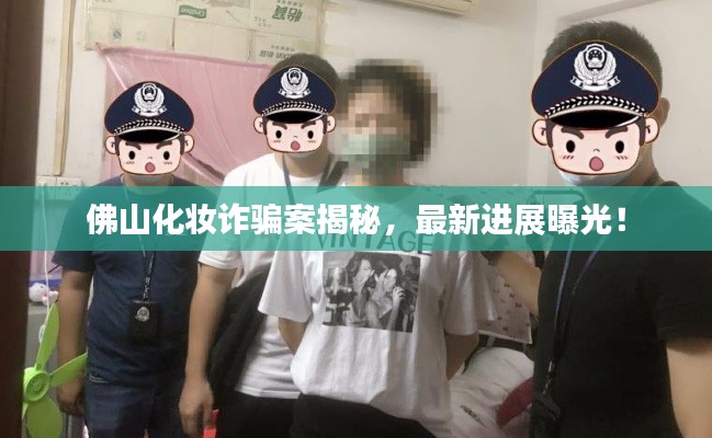 佛山化妆诈骗案揭秘，最新进展曝光！