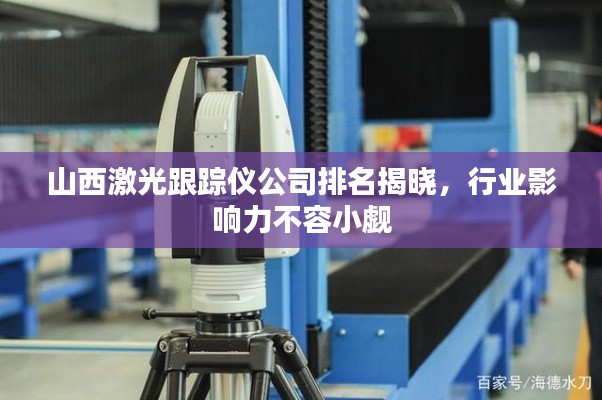 山西激光跟踪仪公司排名揭晓，行业影响力不容小觑