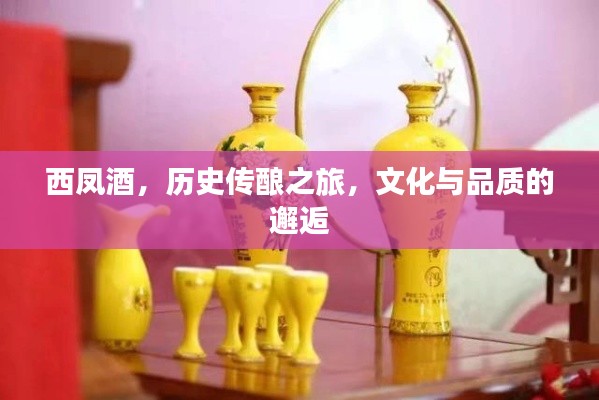 西凤酒，历史传酿之旅，文化与品质的邂逅
