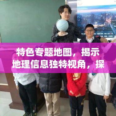 特色专题地图，揭示地理信息独特视角，探索世界奥秘的秘籍！