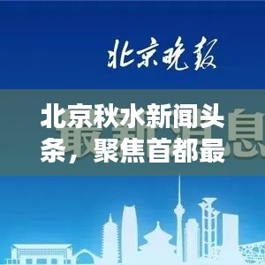北京秋水新闻头条，聚焦首都最新动态，时事尽掌握