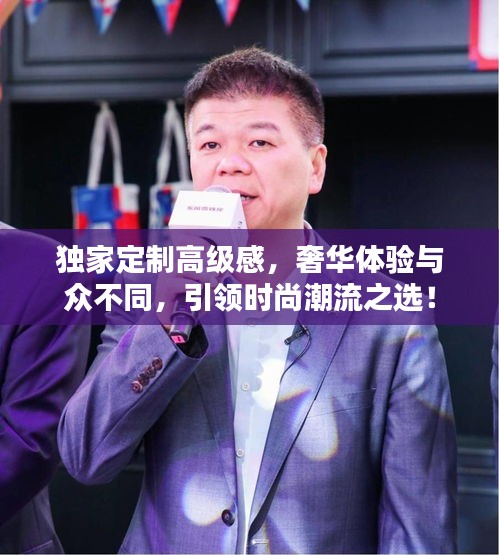 独家定制高级感，奢华体验与众不同，引领时尚潮流之选！