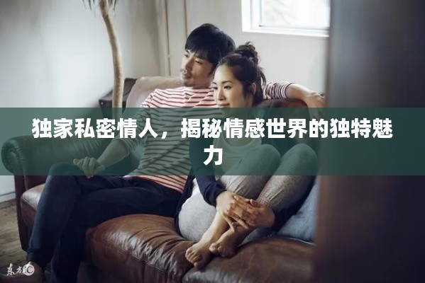 独家私密情人，揭秘情感世界的独特魅力