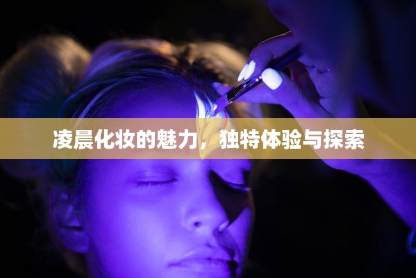 凌晨化妆的魅力，独特体验与探索