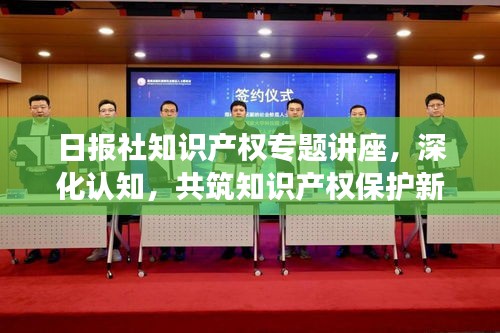 日报社知识产权专题讲座，深化认知，共筑知识产权保护新篇章
