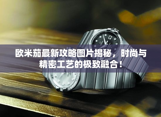 欧米茄最新攻略图片揭秘，时尚与精密工艺的极致融合！