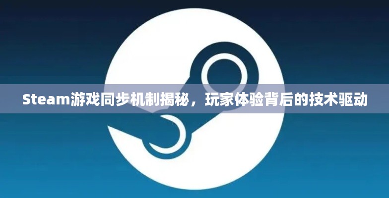 Steam游戏同步机制揭秘，玩家体验背后的技术驱动