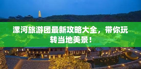 漯河旅游团最新攻略大全，带你玩转当地美景！