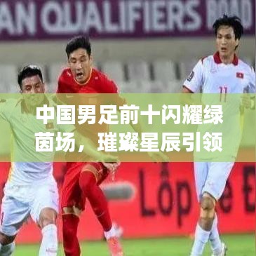中国男足前十闪耀绿茵场，璀璨星辰引领亚洲荣耀排名