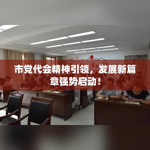 市党代会精神引领，发展新篇章强势启动！